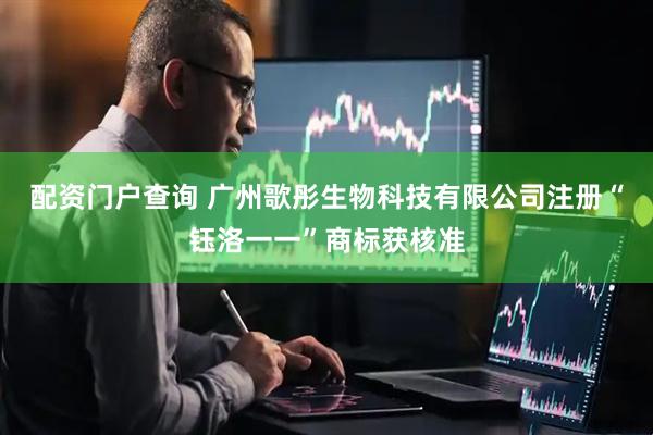配资门户查询 广州歌彤生物科技有限公司注册“钰洛一一”商标获核准
