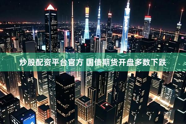 炒股配资平台官方 国债期货开盘多数下跌