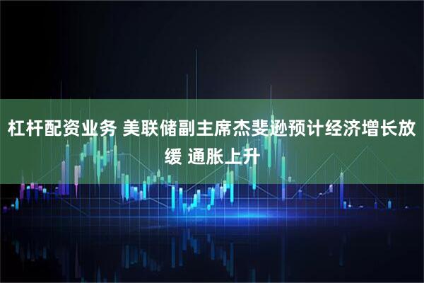 杠杆配资业务 美联储副主席杰斐逊预计经济增长放缓 通胀上升