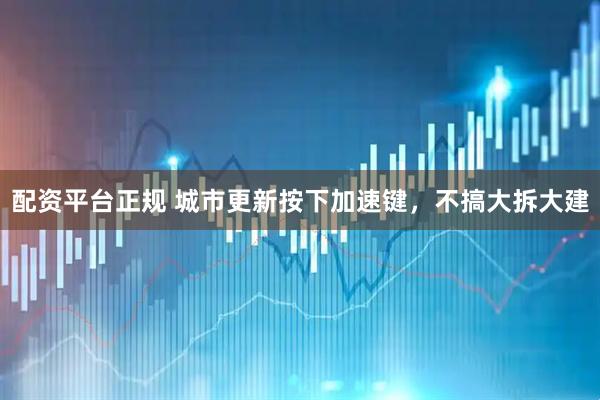 配资平台正规 城市更新按下加速键，不搞大拆大建