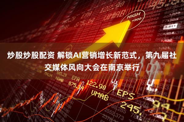 炒股炒股配资 解锁AI营销增长新范式，第九届社交媒体风向大会在南京举行