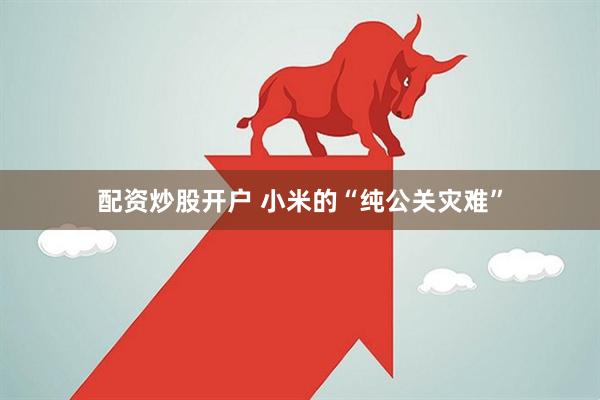 配资炒股开户 小米的“纯公关灾难”