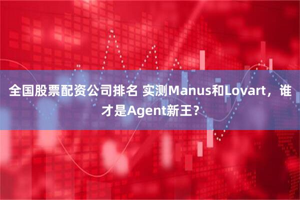 全国股票配资公司排名 实测Manus和Lovart，谁才是Agent新王？