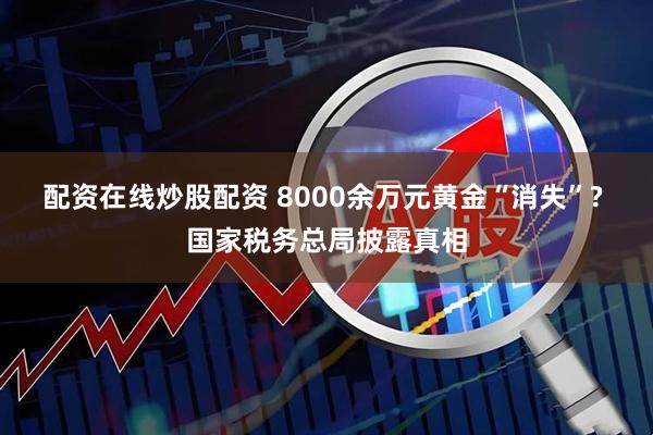配资在线炒股配资 8000余万元黄金“消失”? 国家税务总局披露真相