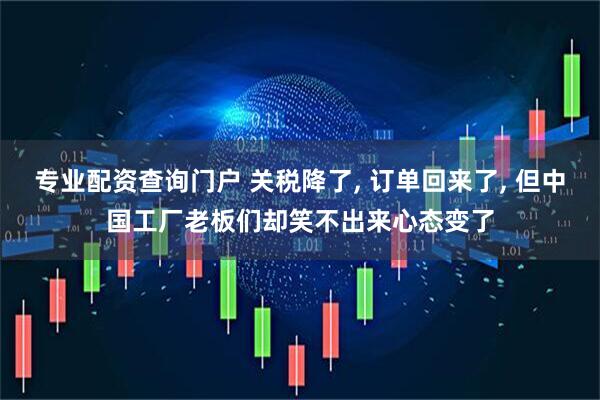 专业配资查询门户 关税降了, 订单回来了, 但中国工厂老板们却笑不出来心态变了