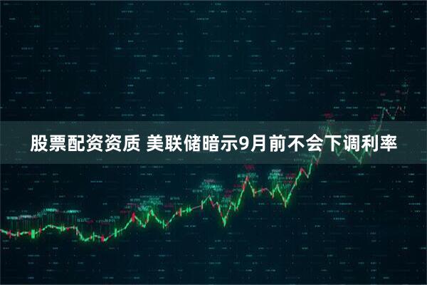 股票配资资质 美联储暗示9月前不会下调利率