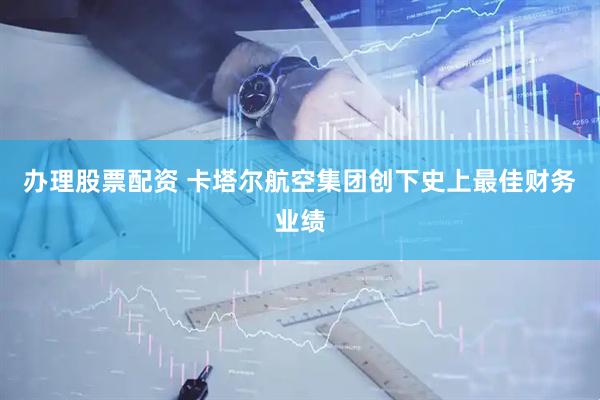 办理股票配资 卡塔尔航空集团创下史上最佳财务业绩