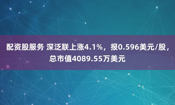 配资股服务 深泛联上涨4.1%，报0.596美元/股，总市值4089.55万美元