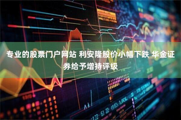 专业的股票门户网站 利安隆股价小幅下跌 华金证券给予增持评级