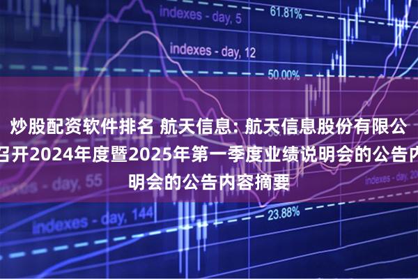 炒股配资软件排名 航天信息: 航天信息股份有限公司关于召开2024年度暨2025年第一季度业绩说明会的公告内容摘要