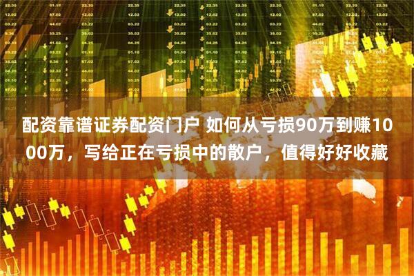 配资靠谱证券配资门户 如何从亏损90万到赚1000万，写给正在亏损中的散户，值得好好收藏