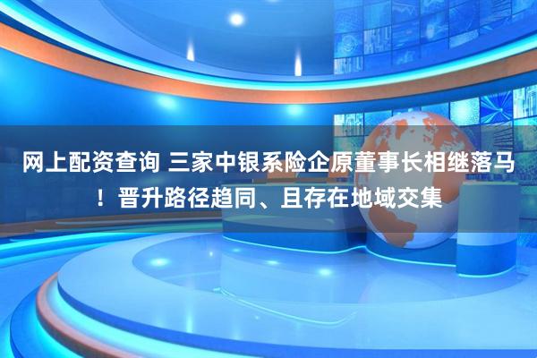 网上配资查询 三家中银系险企原董事长相继落马！晋升路径趋同、且存在地域交集