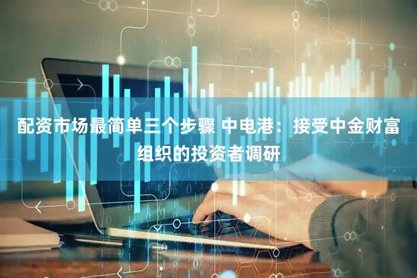 配资市场最简单三个步骤 中电港：接受中金财富组织的投资者调研