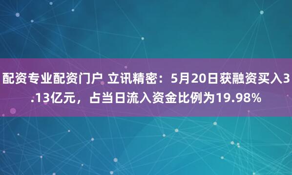 配资专业配资门户 立讯精密：5月20日获融资买入3.13亿元，占当日流入资金比例为19.98%