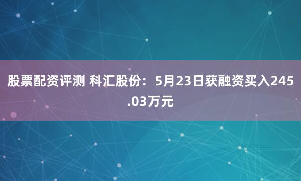 股票配资评测 科汇股份：5月23日获融资买入245.03万元
