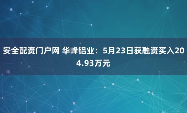 安全配资门户网 华峰铝业：5月23日获融资买入204.93万元
