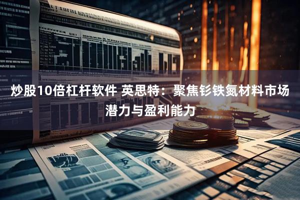 炒股10倍杠杆软件 英思特：聚焦钐铁氮材料市场潜力与盈利能力