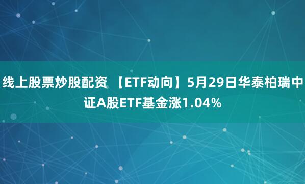 线上股票炒股配资 【ETF动向】5月29日华泰柏瑞中证A股ETF基金涨1.04%