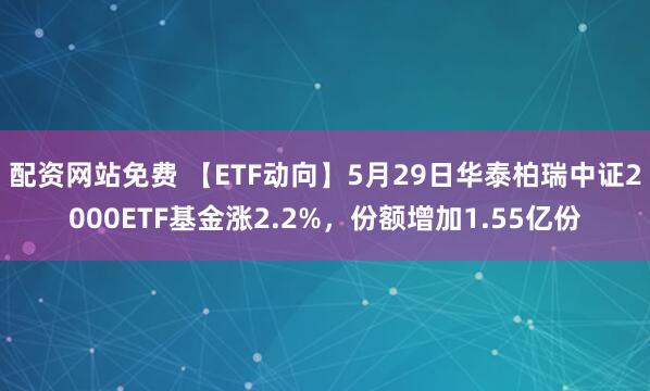 配资网站免费 【ETF动向】5月29日华泰柏瑞中证2000ETF基金涨2.2%，份额增加1.55亿份