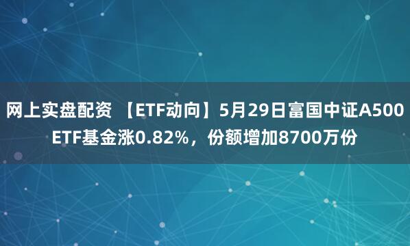 网上实盘配资 【ETF动向】5月29日富国中证A500ETF基金涨0.82%，份额增加8700万份