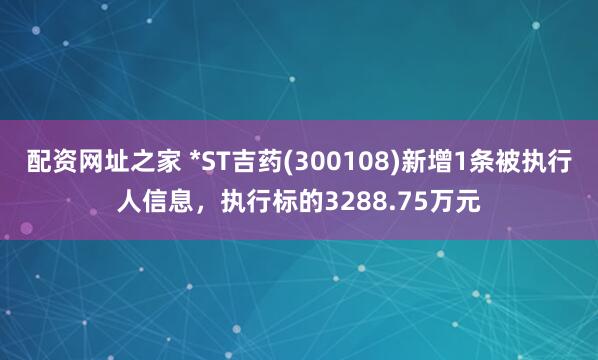 配资网址之家 *ST吉药(300108)新增1条被执行人信息，执行标的3288.75万元