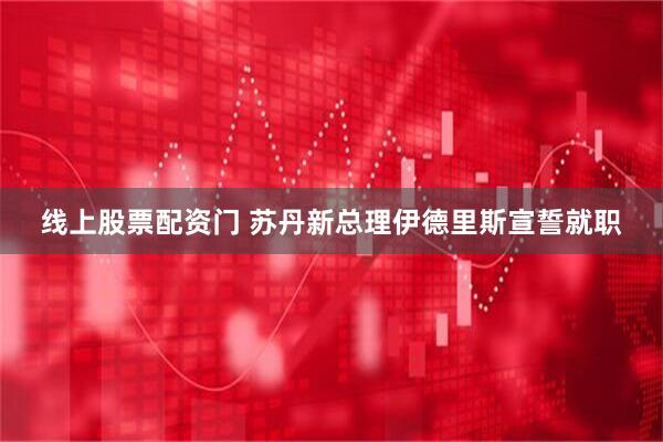 线上股票配资门 苏丹新总理伊德里斯宣誓就职