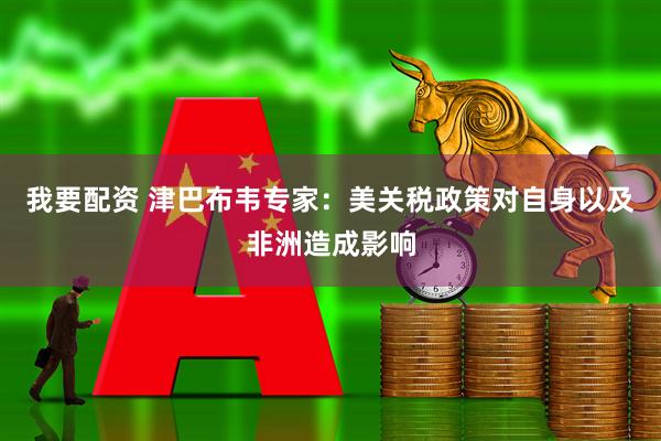 我要配资 津巴布韦专家：美关税政策对自身以及非洲造成影响
