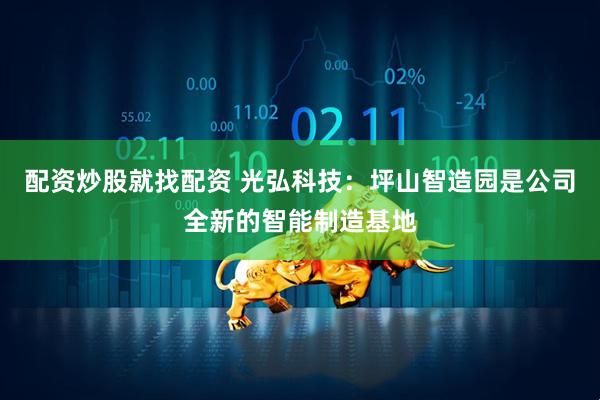 配资炒股就找配资 光弘科技：坪山智造园是公司全新的智能制造基地