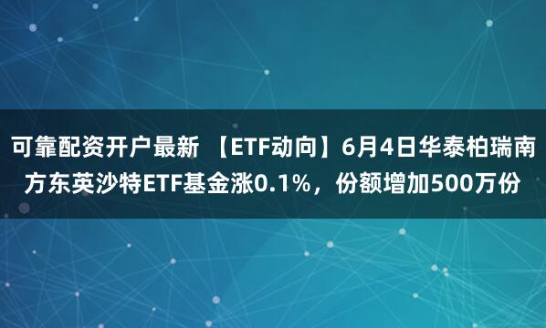 可靠配资开户最新 【ETF动向】6月4日华泰柏瑞南方东英沙特ETF基金涨0.1%，份额增加500万份