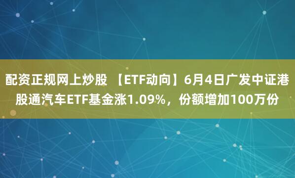 配资正规网上炒股 【ETF动向】6月4日广发中证港股通汽车ETF基金涨1.09%，份额增加100万份
