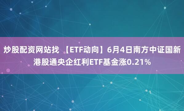 炒股配资网站找 【ETF动向】6月4日南方中证国新港股通央企红利ETF基金涨0.21%
