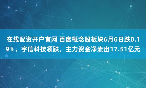 在线配资开户官网 百度概念股板块6月6日跌0.19%，宇信科技领跌，主力资金净流出17.51亿元
