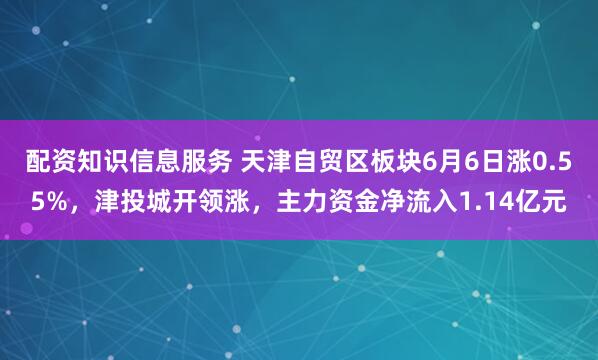 配资知识信息服务 天津自贸区板块6月6日涨0.55%，津投城开领涨，主力资金净流入1.14亿元