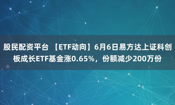 股民配资平台 【ETF动向】6月6日易方达上证科创板成长ETF基金涨0.65%，份额减少200万份