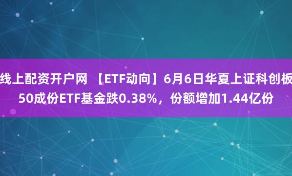 线上配资开户网 【ETF动向】6月6日华夏上证科创板50成份ETF基金跌0.38%，份额增加1.44亿份