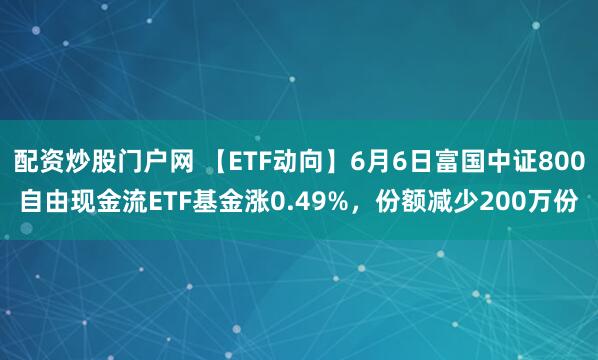 配资炒股门户网 【ETF动向】6月6日富国中证800自由现金流ETF基金涨0.49%，份额减少200万份