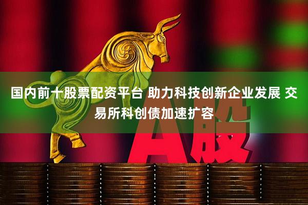 国内前十股票配资平台 助力科技创新企业发展 交易所科创债加速扩容