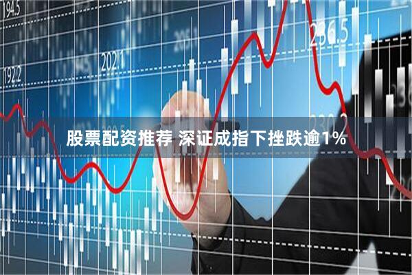 股票配资推荐 深证成指下挫跌逾1%