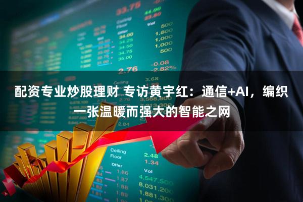配资专业炒股理财 专访黄宇红：通信+AI，编织一张温暖而强大的智能之网