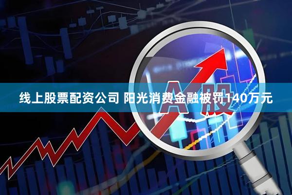 线上股票配资公司 阳光消费金融被罚140万元