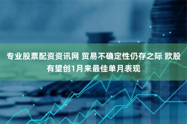 专业股票配资资讯网 贸易不确定性仍存之际 欧股有望创1月来最佳单月表现