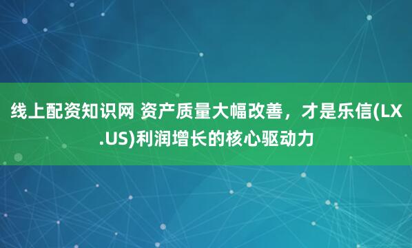 线上配资知识网 资产质量大幅改善，才是乐信(LX.US)利润增长的核心驱动力