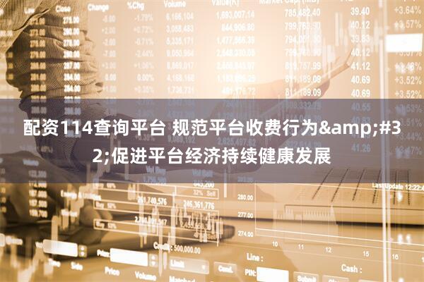 配资114查询平台 规范平台收费行为&#32;促进平台经济持续健康发展