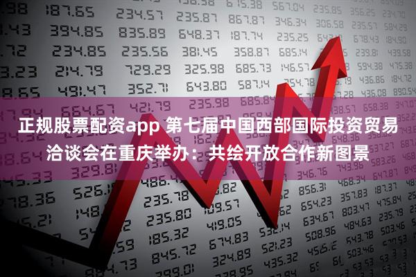 正规股票配资app 第七届中国西部国际投资贸易洽谈会在重庆举办：共绘开放合作新图景