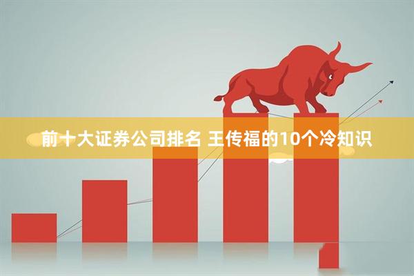 前十大证券公司排名 王传福的10个冷知识