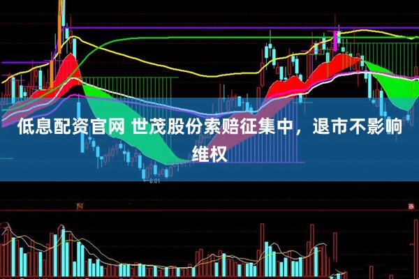 低息配资官网 世茂股份索赔征集中，退市不影响维权