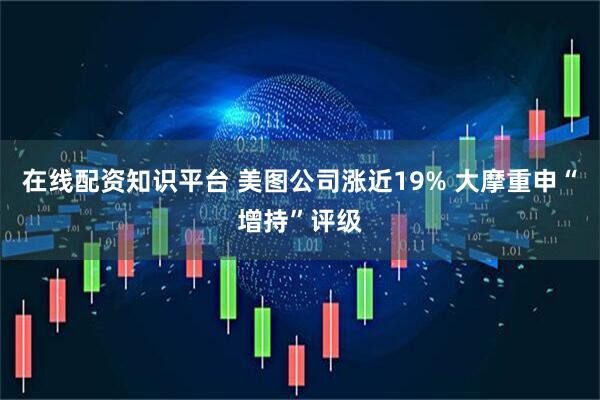 在线配资知识平台 美图公司涨近19% 大摩重申“增持”评级