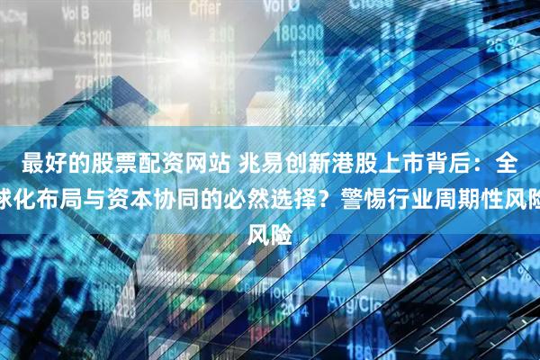 最好的股票配资网站 兆易创新港股上市背后：全球化布局与资本协同的必然选择？警惕行业周期性风险