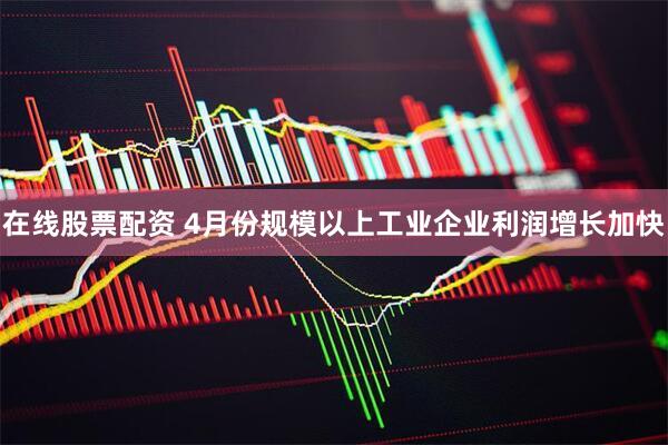 在线股票配资 4月份规模以上工业企业利润增长加快
