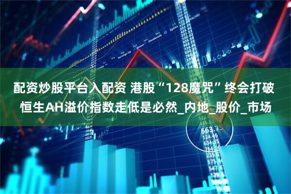 配资炒股平台入配资 港股“128魔咒”终会打破 恒生AH溢价指数走低是必然_内地_股价_市场
